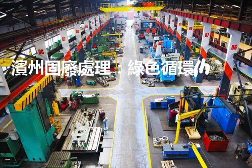 濱州固廢處理：綠色循環(huán)，筑夢生態(tài)濱州